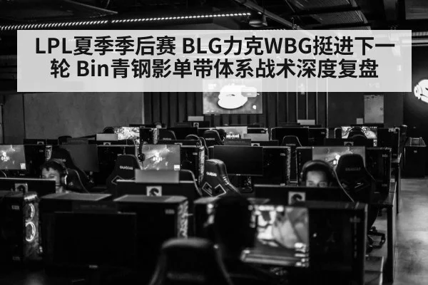 LPL夏季季后赛 BLG力克WBG挺进下一轮 Bin青钢影单带体系战术深度复盘