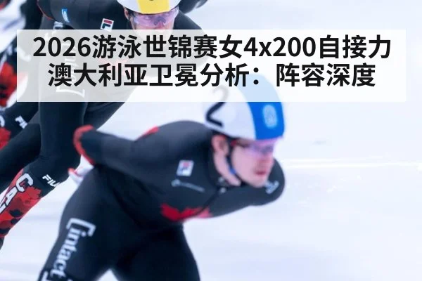 2026游泳世锦赛女4x200自接力澳大利亚卫冕分析：阵容深度