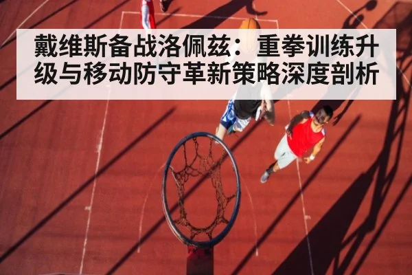 戴维斯备战洛佩兹：重拳训练升级与移动防守革新策略深度剖析