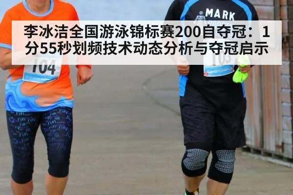 李冰洁全国游泳锦标赛200自夺冠：1分55秒划频技术动态分析与夺冠启示