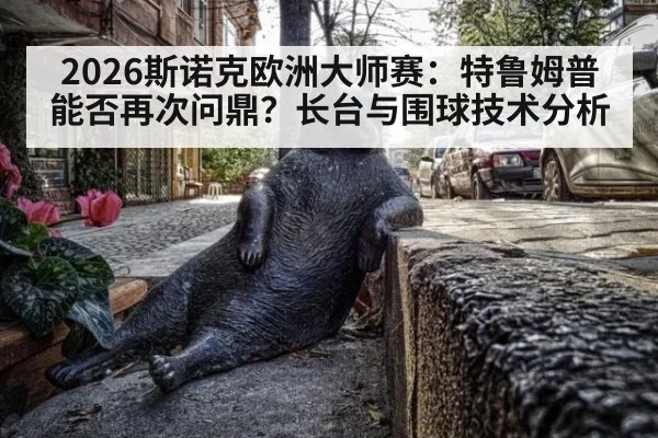 2026斯诺克欧洲大师赛：特鲁姆普能否再次问鼎？长台与围球技术分析