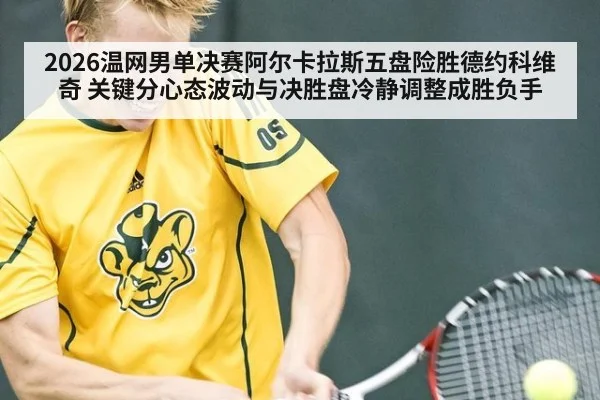 2026温网男单决赛阿尔卡拉斯五盘险胜德约科维奇 关键分心态波动与决胜盘冷静调整成胜负手