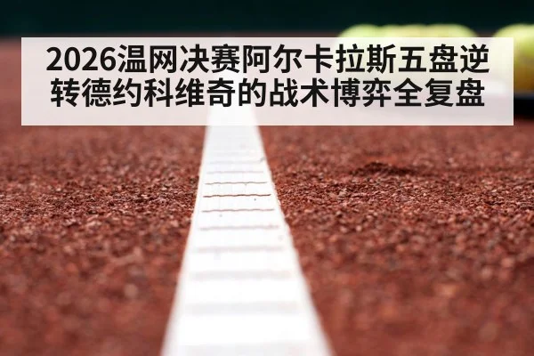 2026温网决赛阿尔卡拉斯五盘逆转德约科维奇的战术博弈全复盘