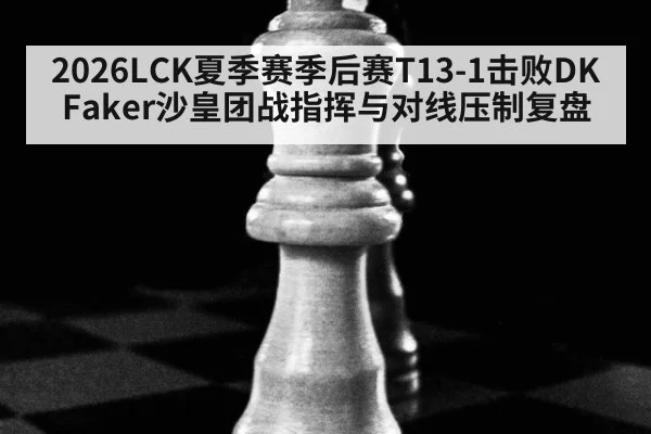 2026LCK夏季赛季后赛T13-1击败DK Faker沙皇团战指挥与对线压制复盘