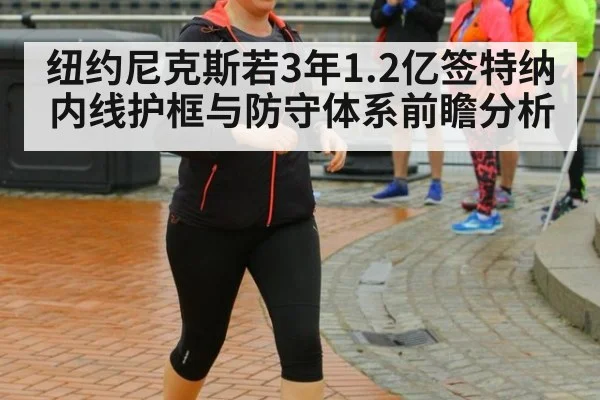 纽约尼克斯若3年1.2亿签特纳 内线护框与防守体系前瞻分析
