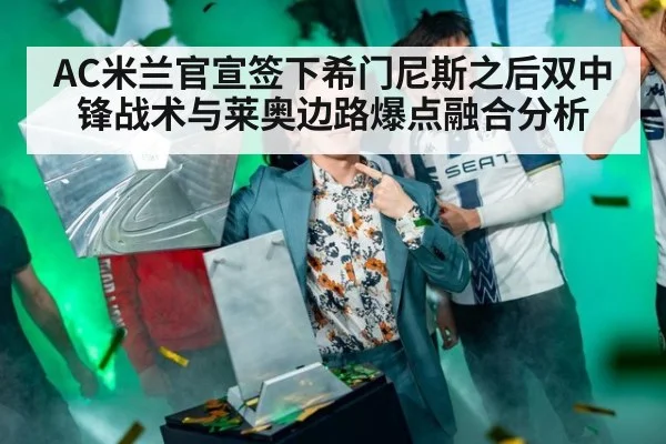 AC米兰官宣签下希门尼斯之后双中锋战术与莱奥边路爆点融合分析