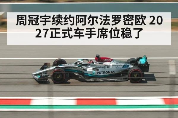 周冠宇续约阿尔法罗密欧 2027正式车手席位稳了