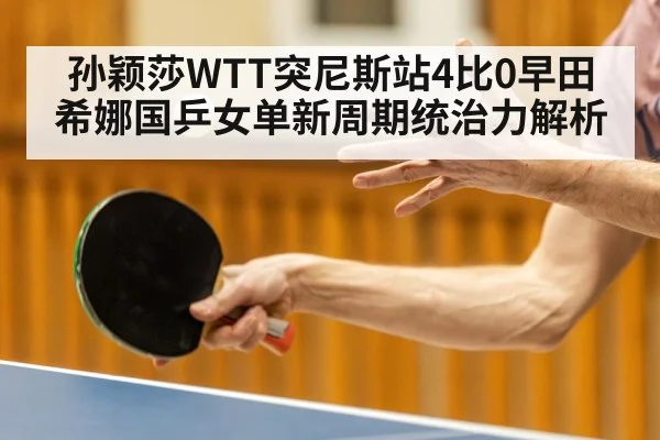 孙颖莎WTT突尼斯站4比0早田希娜国乒女单新周期统治力解析